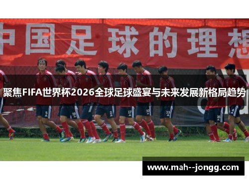 聚焦FIFA世界杯2026全球足球盛宴与未来发展新格局趋势