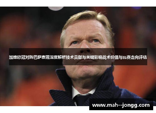 加维欧冠对阵巴萨表现深度解析技术贡献与关键影响战术价值与比赛走向评估