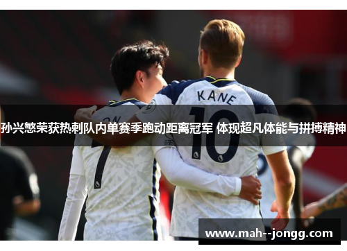 孙兴慜荣获热刺队内单赛季跑动距离冠军 体现超凡体能与拼搏精神