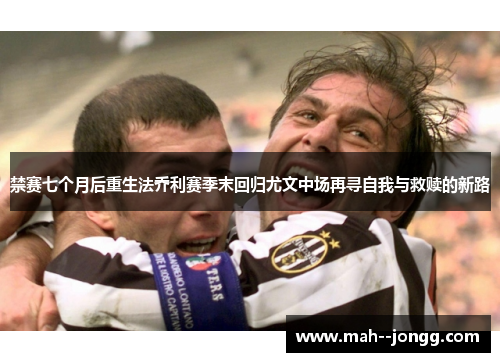 禁赛七个月后重生法乔利赛季末回归尤文中场再寻自我与救赎的新路