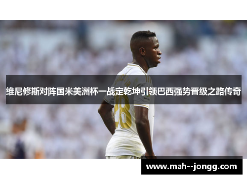 维尼修斯对阵国米美洲杯一战定乾坤引领巴西强势晋级之路传奇