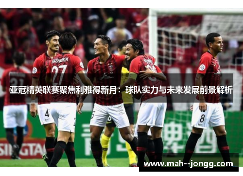 亚冠精英联赛聚焦利雅得新月：球队实力与未来发展前景解析