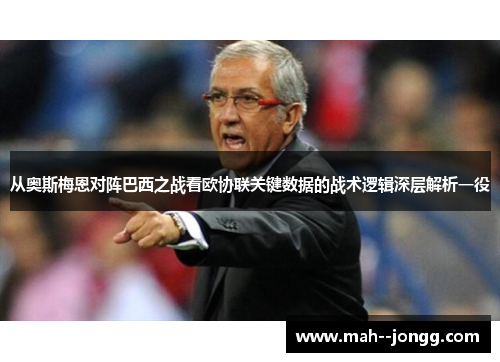 从奥斯梅恩对阵巴西之战看欧协联关键数据的战术逻辑深层解析一役