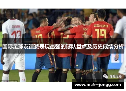 国际足球友谊赛表现最强的球队盘点及历史成绩分析