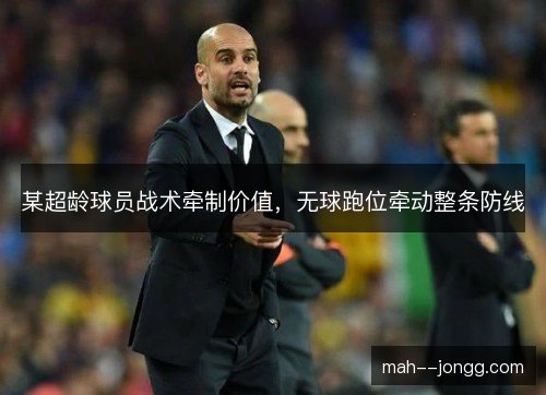 某超龄球员战术牵制价值，无球跑位牵动整条防线